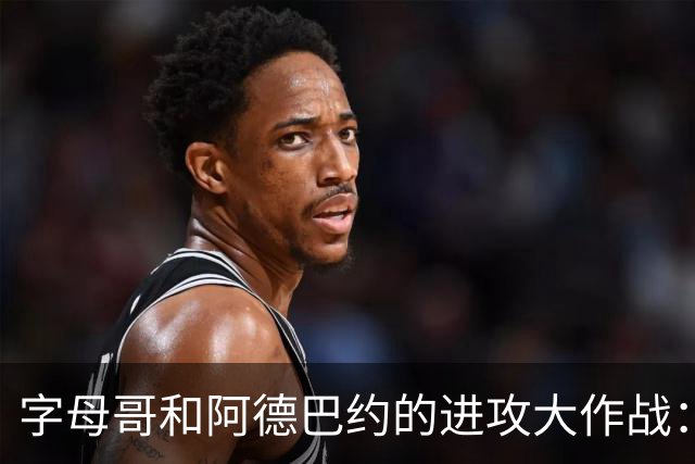 字母哥和阿德巴约的进攻大作战：让篮球场上的小宇宙爆发吧！