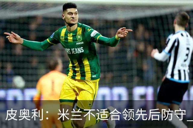 皮奥利：米兰不适合领先后防守 我们就该不断进攻